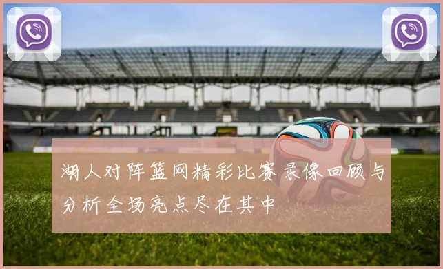 湖人对阵篮网精彩比赛录像回顾与分析全场亮点尽在其中