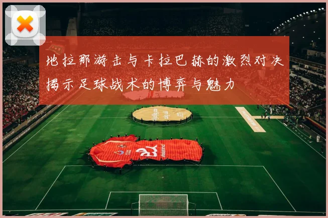 地拉那游击与卡拉巴赫的激烈对决揭示足球战术的博弈与魅力