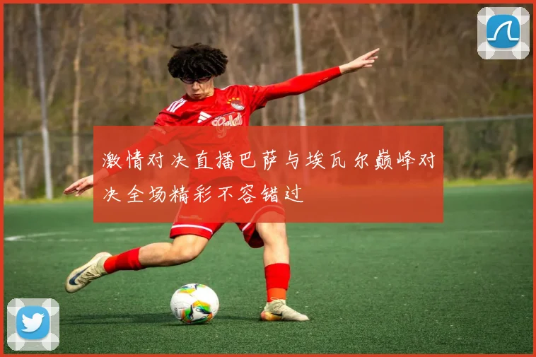 激情对决直播巴萨与埃瓦尔巅峰对决全场精彩不容错过