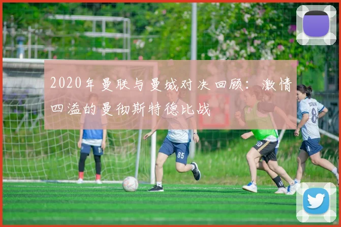2020年曼联与曼城对决回顾：激情四溢的曼彻斯特德比战