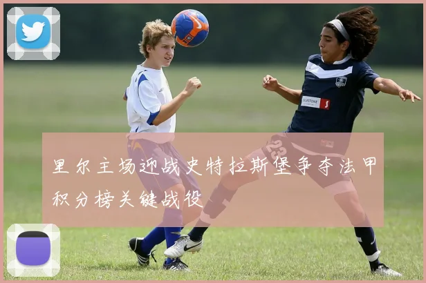 里尔主场迎战史特拉斯堡争夺法甲积分榜关键战役
