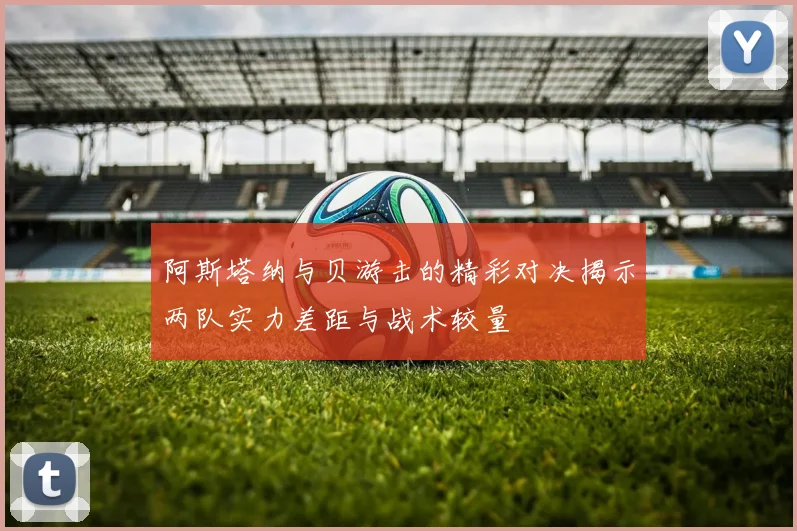 阿斯塔纳与贝游击的精彩对决揭示两队实力差距与战术较量