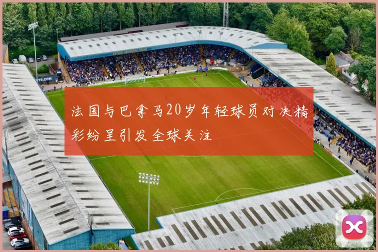 法国与巴拿马20岁年轻球员对决精彩纷呈引发全球关注