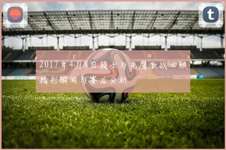 2017年4月8日骑士与老鹰激战回顾精彩瞬间与赛后分析