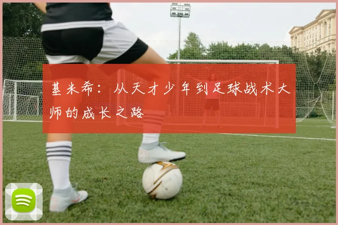 基米希：从天才少年到足球战术大师的成长之路