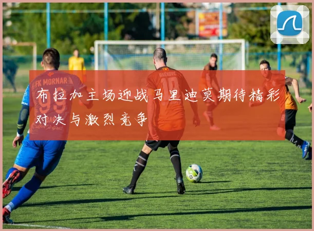 布拉加主场迎战马里迪莫期待精彩对决与激烈竞争