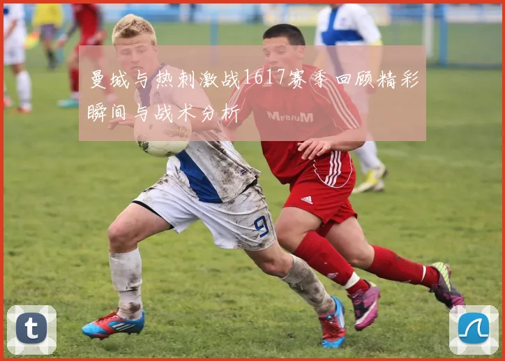 曼城与热刺激战1617赛季回顾精彩瞬间与战术分析