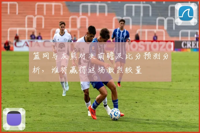 篮网与灰熊对决前瞻及比分预测分析，谁将赢得这场激烈较量