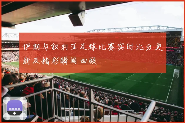 伊朗与叙利亚足球比赛实时比分更新及精彩瞬间回顾