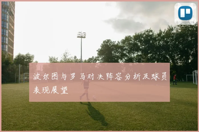 波尔图与罗马对决阵容分析及球员表现展望