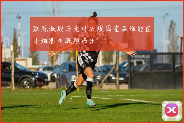 欧冠激战马竞对决埃因霍温谁能在小组赛中脱颖而出