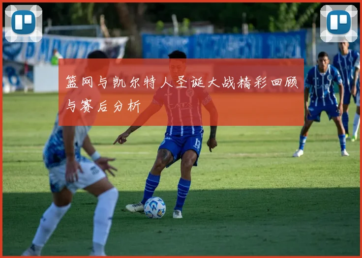 篮网与凯尔特人圣诞大战精彩回顾与赛后分析