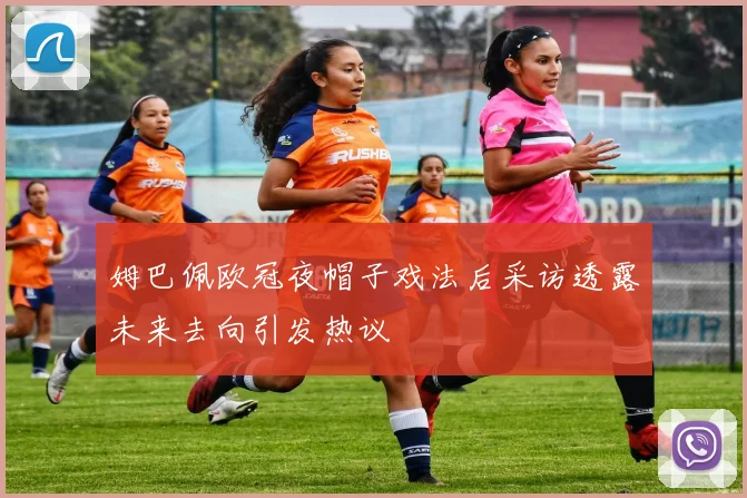 姆巴佩欧冠夜帽子戏法后采访透露未来去向引发热议