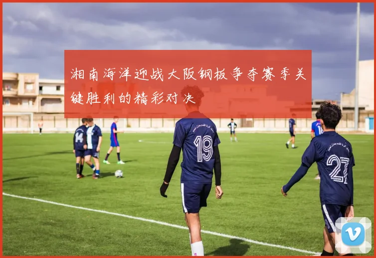 湘南海洋迎战大阪钢板争夺赛季关键胜利的精彩对决