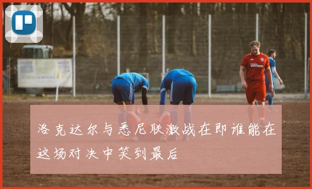 洛克达尔与悉尼联激战在即谁能在这场对决中笑到最后