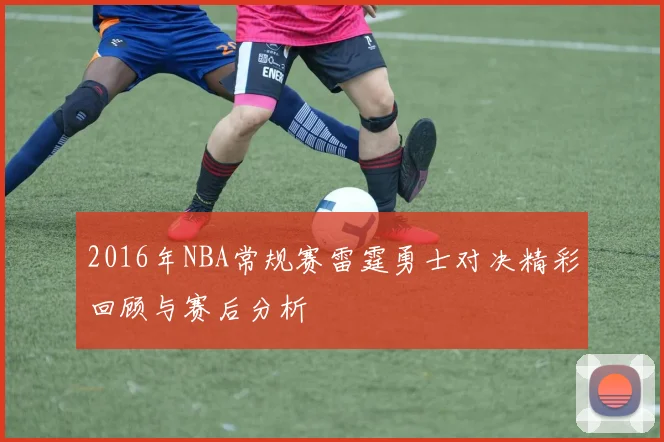 2016年NBA常规赛雷霆勇士对决精彩回顾与赛后分析