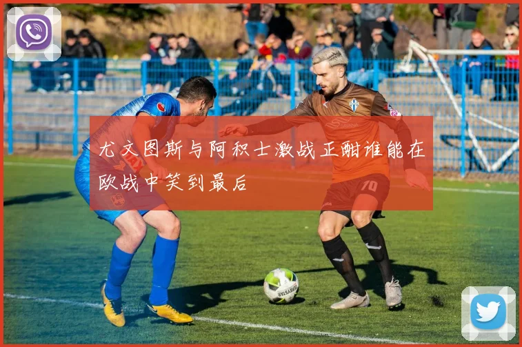 尤文图斯与阿积士激战正酣谁能在欧战中笑到最后