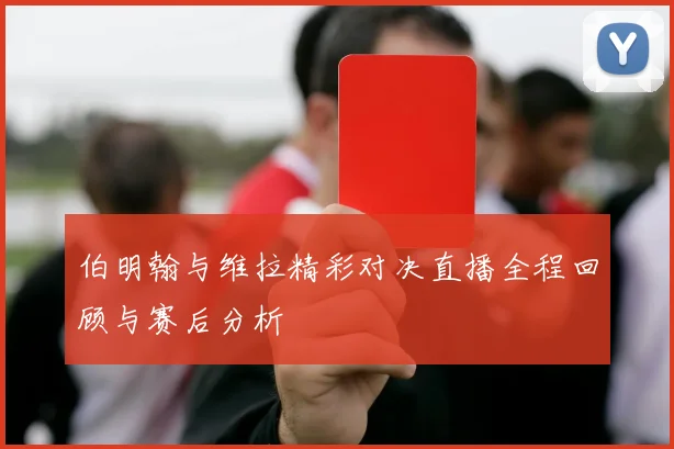 伯明翰与维拉精彩对决直播全程回顾与赛后分析