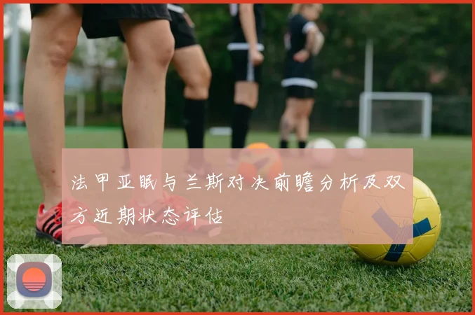 法甲亚眠与兰斯对决前瞻分析及双方近期状态评估