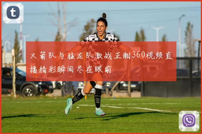 火箭队与猛龙队激战正酣360视频直播精彩瞬间尽在眼前