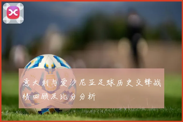 意大利与爱沙尼亚足球历史交锋战绩回顾及比分分析