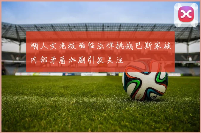 湖人女老板面临法律挑战巴斯家族内部矛盾加剧引发关注