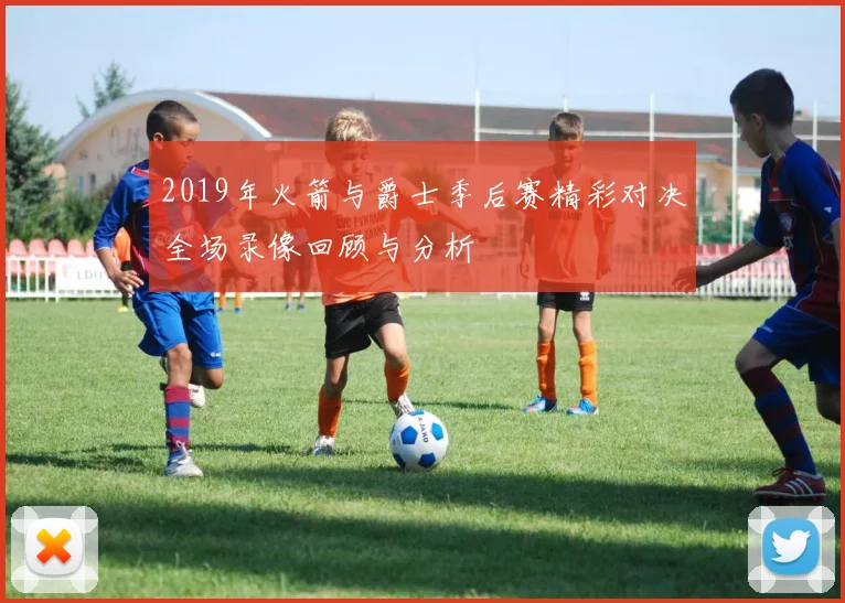 2019年火箭与爵士季后赛精彩对决全场录像回顾与分析