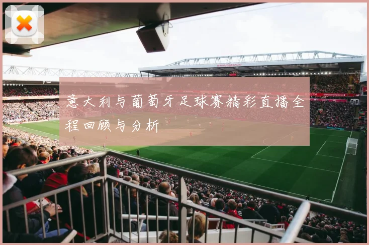 意大利与葡萄牙足球赛精彩直播全程回顾与分析