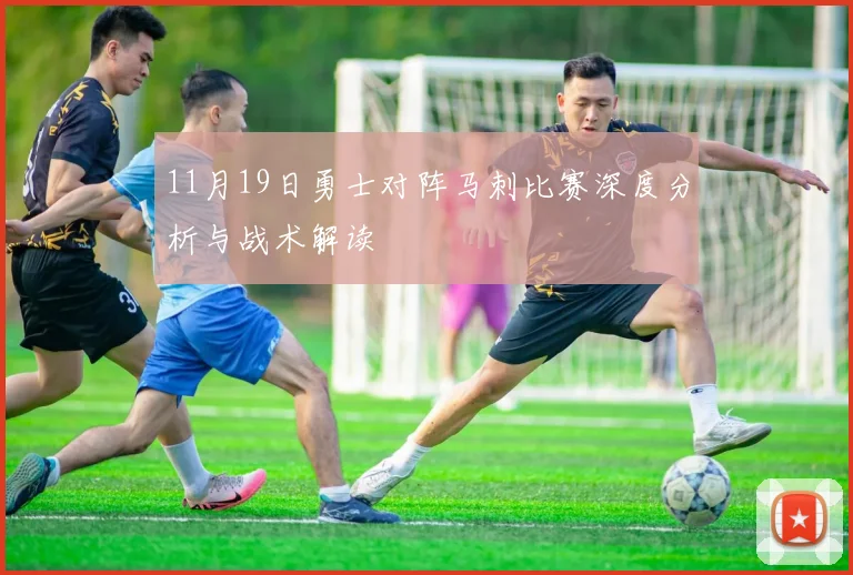 11月19日勇士对阵马刺比赛深度分析与战术解读