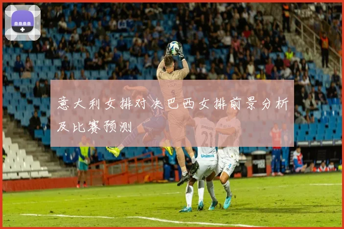 意大利女排对决巴西女排前景分析及比赛预测