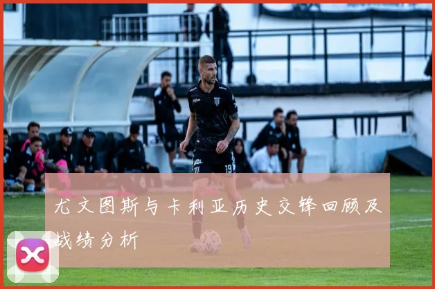 尤文图斯与卡利亚历史交锋回顾及战绩分析