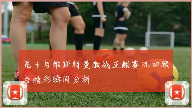 昆卡与维斯特曼激战正酣赛况回顾与精彩瞬间分析