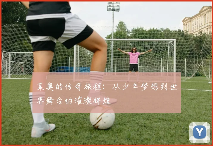莱奥的传奇旅程：从少年梦想到世界舞台的璀璨辉煌