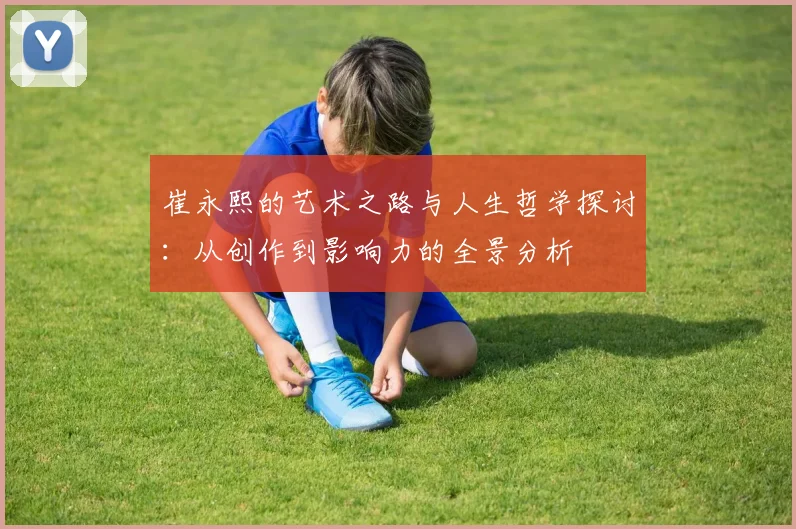 崔永熙的艺术之路与人生哲学探讨：从创作到影响力的全景分析
