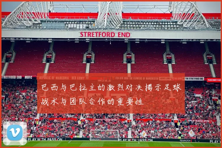 巴西与巴拉主的激烈对决揭示足球战术与团队合作的重要性