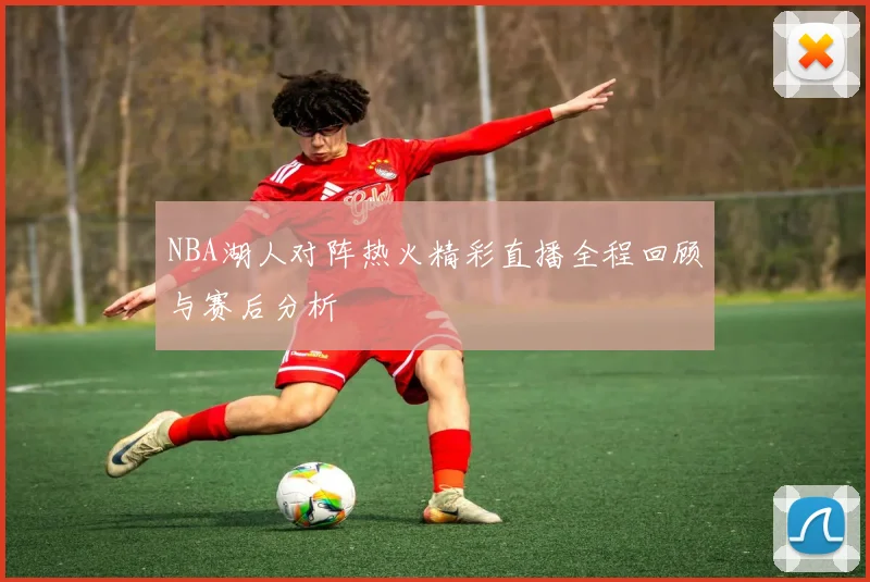 NBA湖人对阵热火精彩直播全程回顾与赛后分析