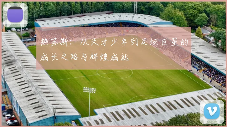 热苏斯：从天才少年到足坛巨星的成长之路与辉煌成就
