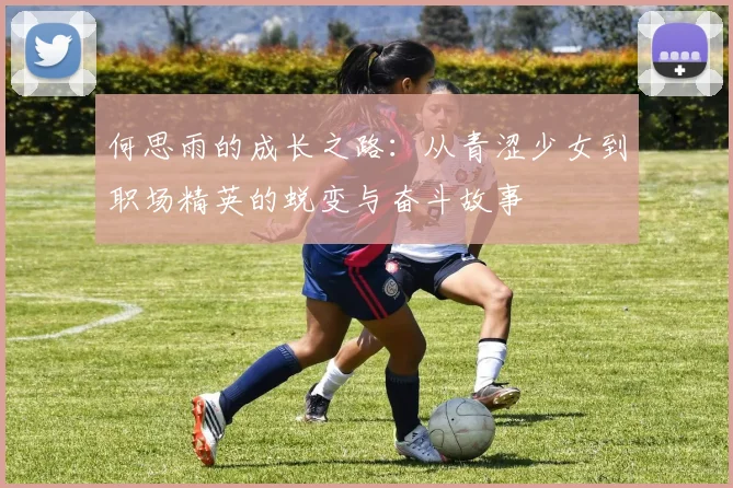 何思雨的成长之路：从青涩少女到职场精英的蜕变与奋斗故事
