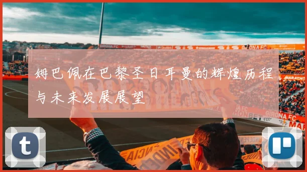 姆巴佩在巴黎圣日耳曼的辉煌历程与未来发展展望