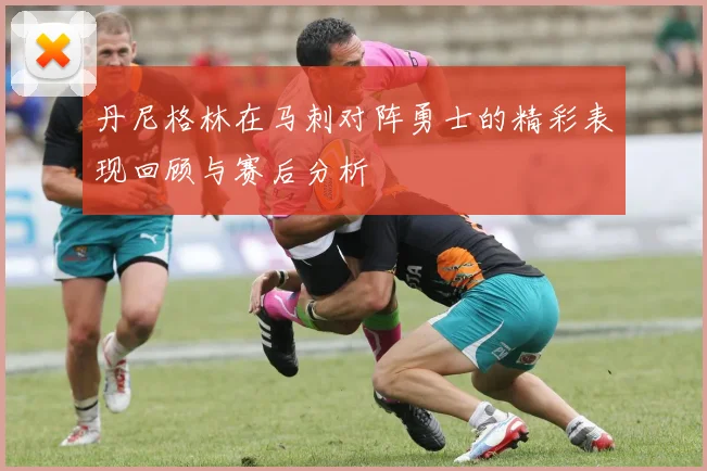 丹尼格林在马刺对阵勇士的精彩表现回顾与赛后分析