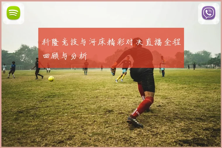 科隆竞技与河床精彩对决直播全程回顾与分析