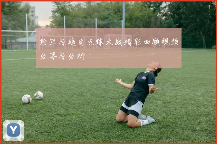 约旦与越南点球大战精彩回顾视频分享与分析