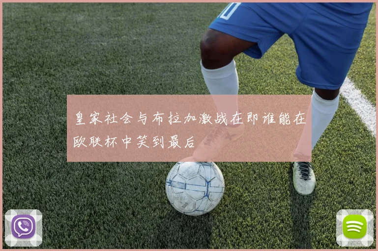 皇家社会与布拉加激战在即谁能在欧联杯中笑到最后