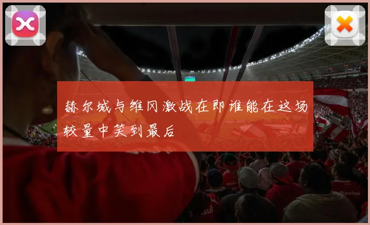 赫尔城与维冈激战在即谁能在这场较量中笑到最后