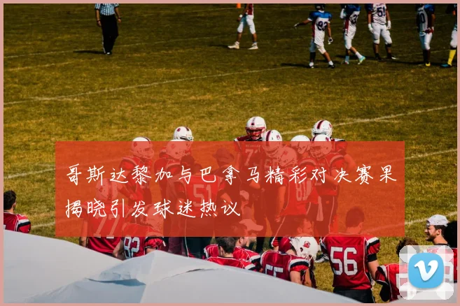 哥斯达黎加与巴拿马精彩对决赛果揭晓引发球迷热议