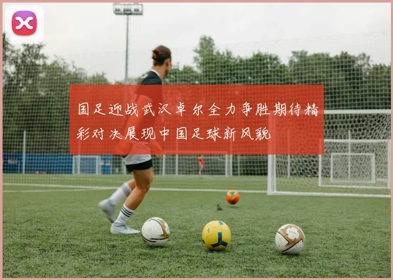 国足迎战武汉卓尔全力争胜期待精彩对决展现中国足球新风貌