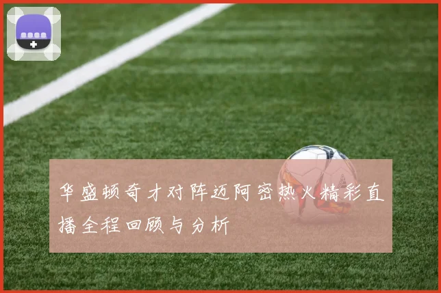 华盛顿奇才对阵迈阿密热火精彩直播全程回顾与分析