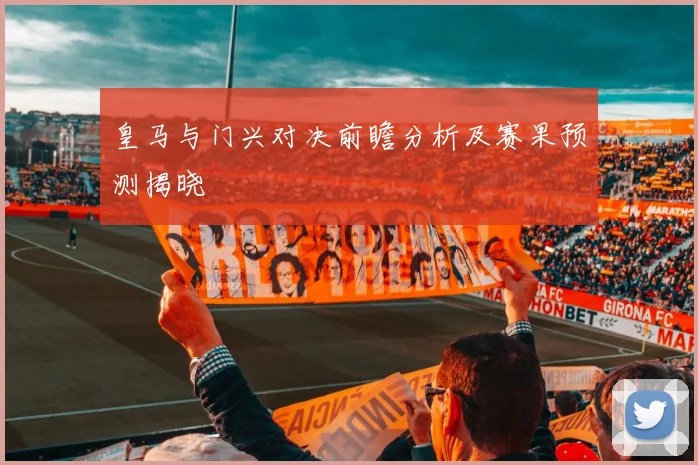 皇马与门兴对决前瞻分析及赛果预测揭晓