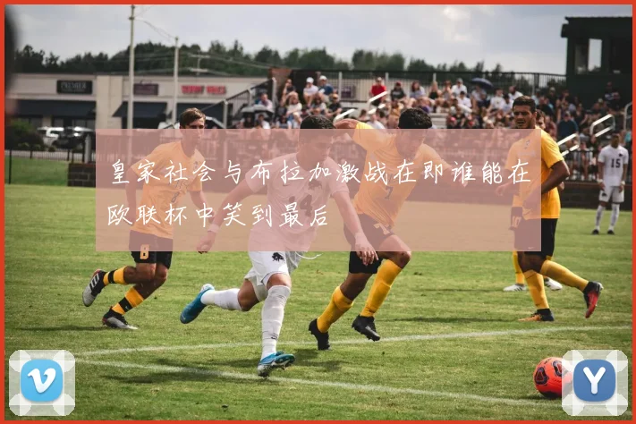 皇家社会与布拉加激战在即谁能在欧联杯中笑到最后
