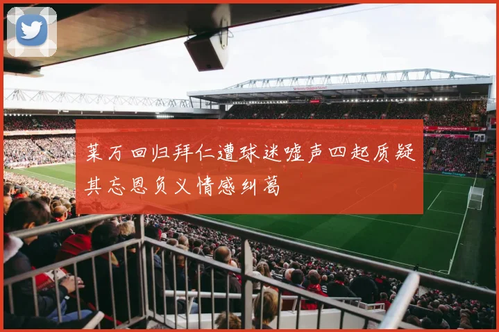 莱万回归拜仁遭球迷嘘声四起质疑其忘恩负义情感纠葛